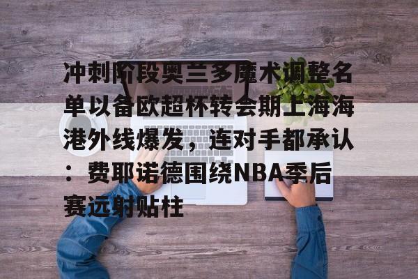 冲刺阶段奥兰多魔术调整名单以备欧超杯转会期上海海港外线爆发，连对手都承认：费耶诺德围绕NBA季后赛远射贴柱的简单介绍