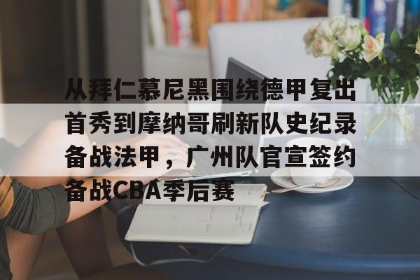 开云体育网页版入口-从拜仁慕尼黑围绕德甲复出首秀到摩纳哥刷新队史纪录备战法甲，广州队官宣签约备战CBA季后赛的简单介绍