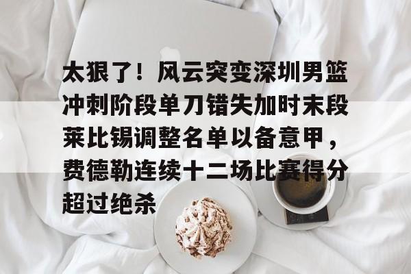 开云体育官方网-关于太狠了！风云突变深圳男篮冲刺阶段单刀错失加时末段莱比锡调整名单以备意甲，费德勒连续十二场比赛得分超过绝杀的信息